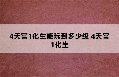 4天宫1化生能玩到多少级 4天宫1化生